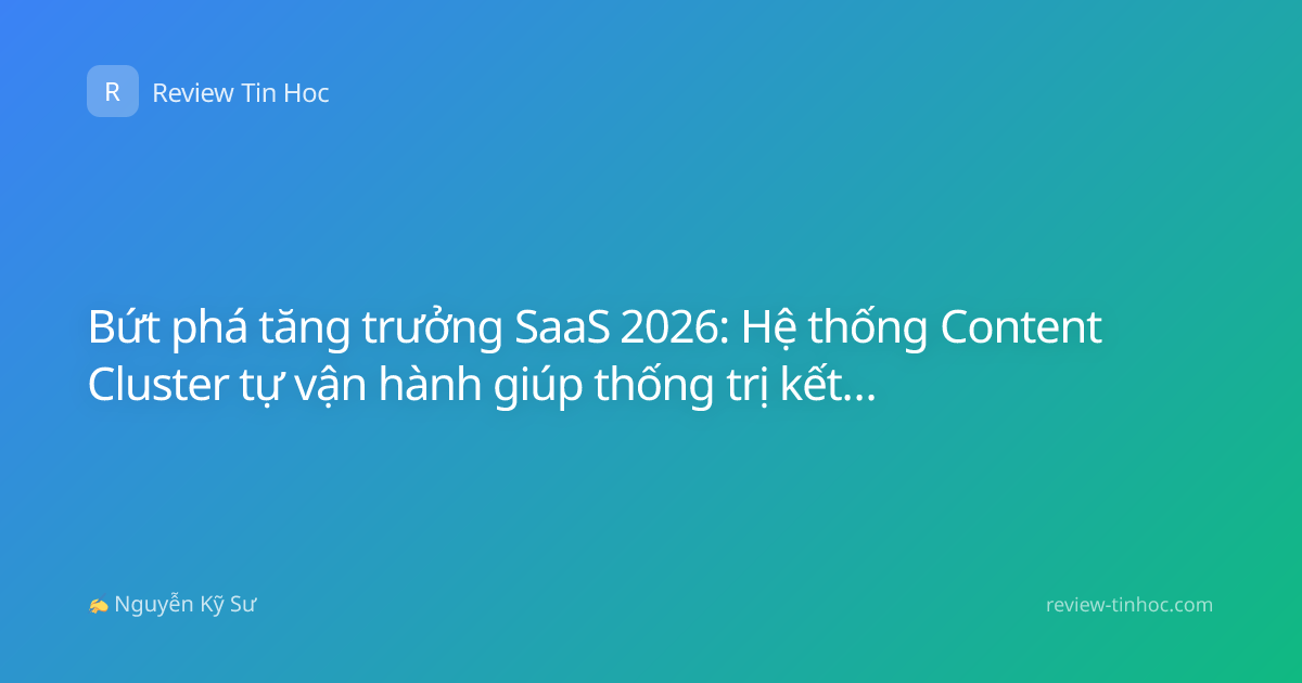 Bứt phá tăng trưởng SaaS 2026: Hệ thống Content Cluster tự vận hành giúp thống trị kết quả tìm kiếm
