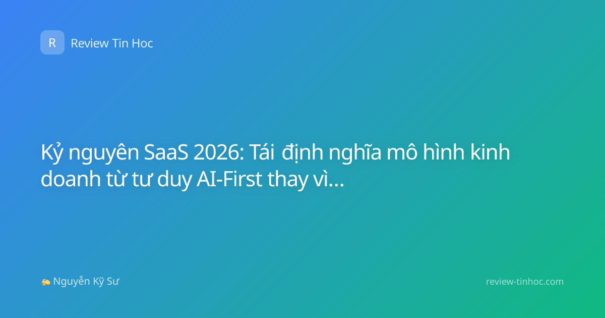 Kỷ nguyên SaaS 2026: Tái định nghĩa mô hình kinh doanh từ tư duy AI-First thay vì AI-Enhanced