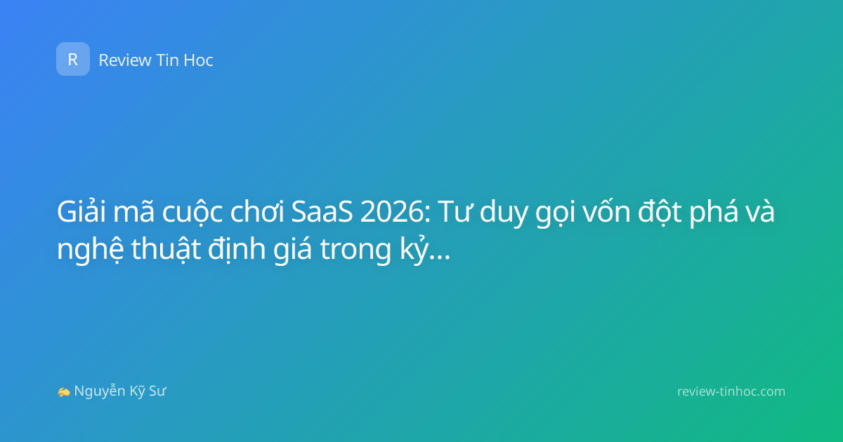 Giải mã cuộc chơi SaaS 2026: Tư duy gọi vốn đột phá và nghệ thuật định giá trong kỷ nguyên AI
