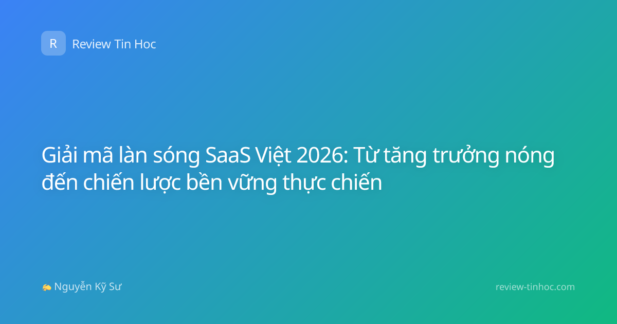 Giải mã làn sóng SaaS Việt 2026: Từ tăng trưởng nóng đến chiến lược bền vững thực chiến