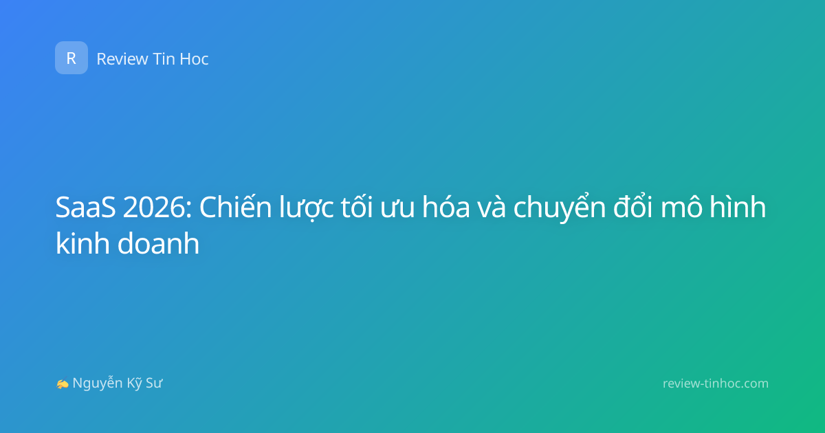 SaaS 2026: Chiến lược tối ưu hóa và chuyển đổi mô hình kinh doanh