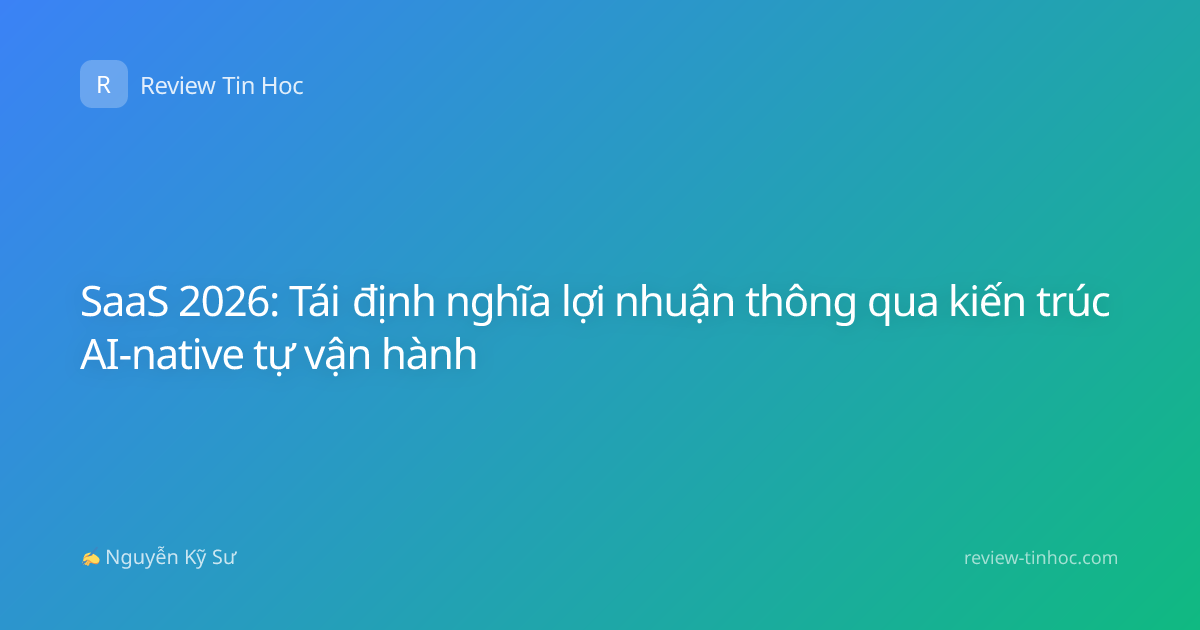 SaaS 2026: Tái định nghĩa lợi nhuận thông qua kiến trúc AI-native tự vận hành