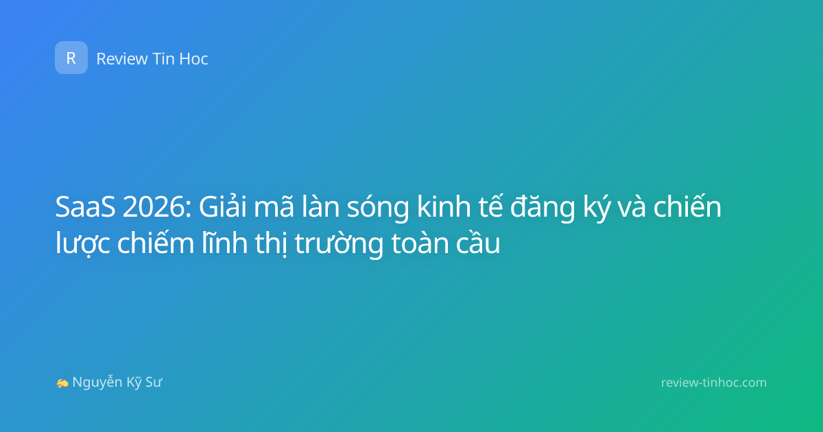 SaaS 2026: Giải mã làn sóng kinh tế đăng ký và chiến lược chiếm lĩnh thị trường toàn cầu