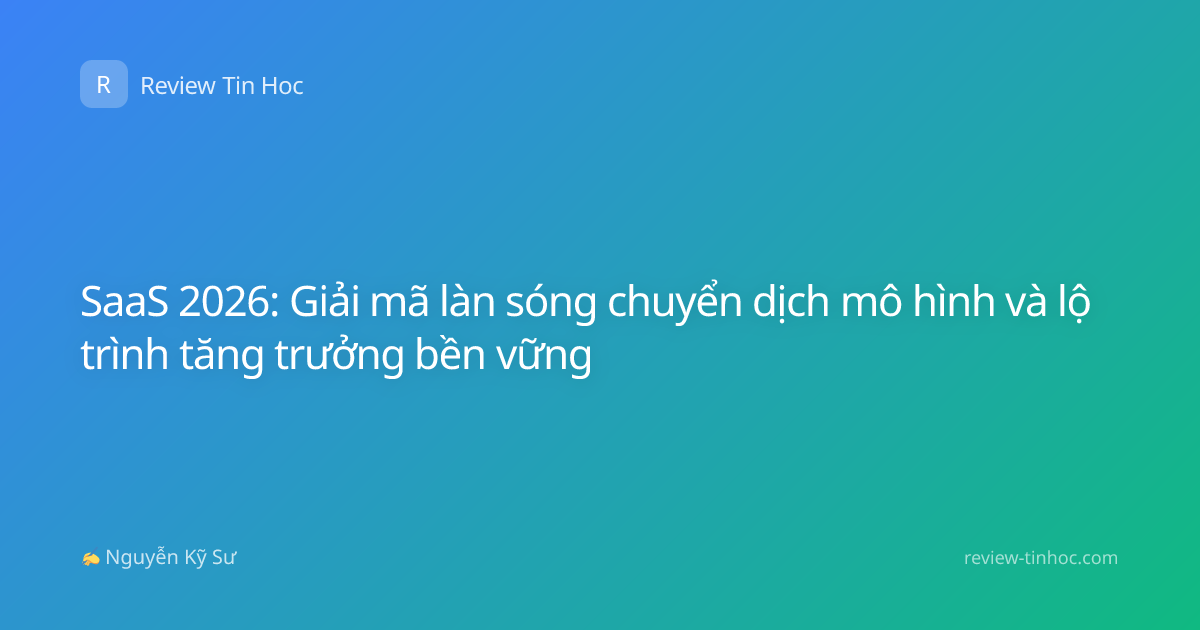 SaaS 2026: Giải mã làn sóng chuyển dịch mô hình và lộ trình tăng trưởng bền vững