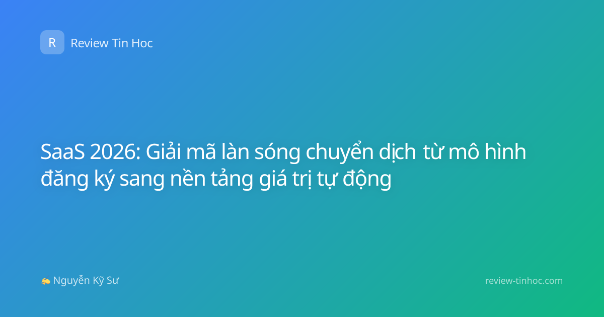 SaaS 2026: Giải mã làn sóng chuyển dịch từ mô hình đăng ký sang nền tảng giá trị tự động