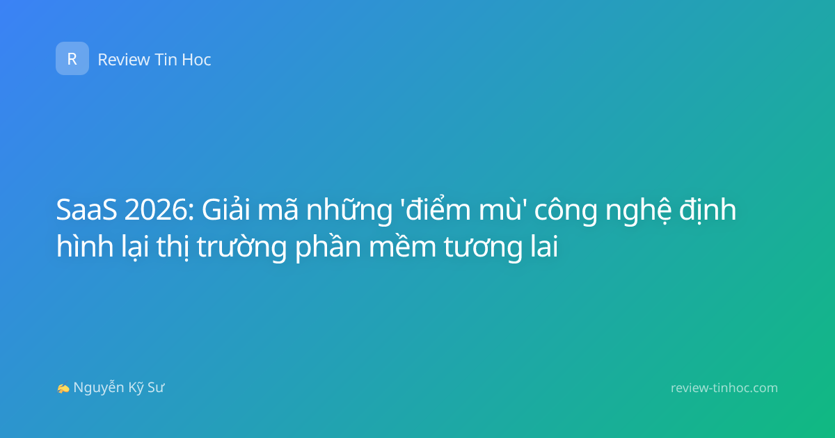 SaaS 2026: Giải mã những 'điểm mù' công nghệ định hình lại thị trường phần mềm tương lai
