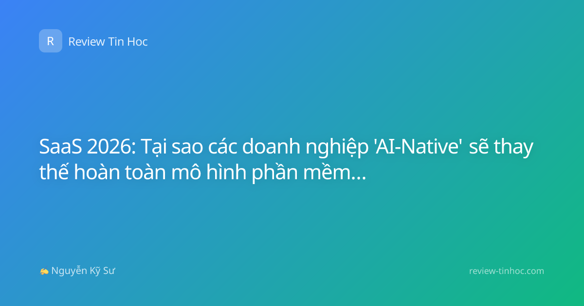 SaaS 2026: Tại sao các doanh nghiệp 'AI-Native' sẽ thay thế hoàn toàn mô hình phần mềm truyền thống?