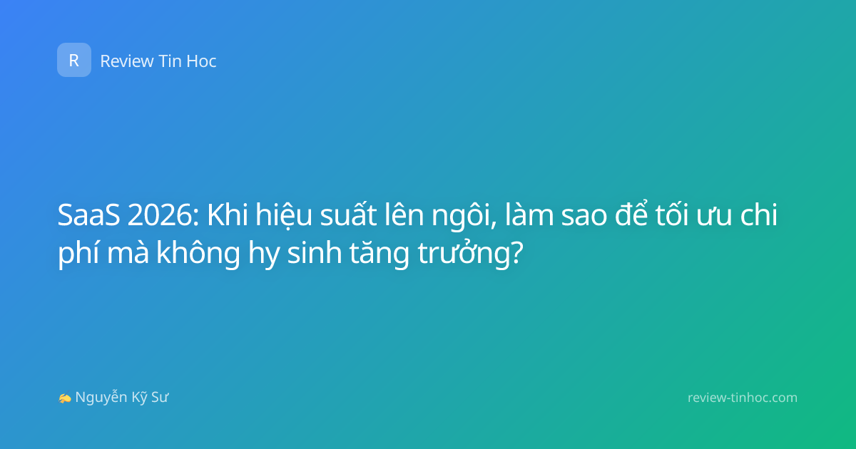 SaaS 2026: Khi hiệu suất lên ngôi, làm sao để tối ưu chi phí mà không hy sinh tăng trưởng?