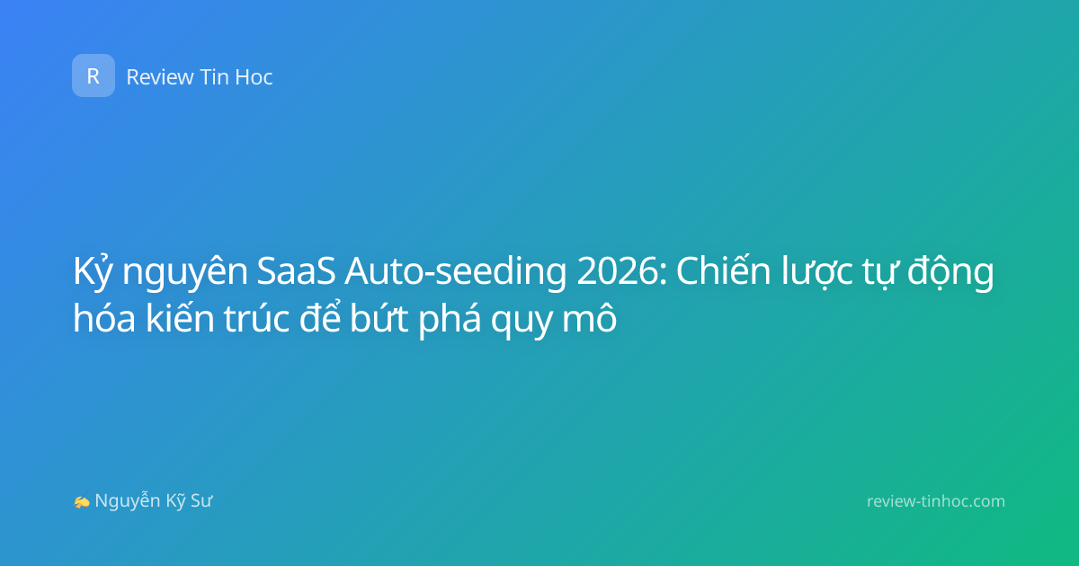 Kỷ nguyên SaaS Auto-seeding 2026: Chiến lược tự động hóa kiến trúc để bứt phá quy mô