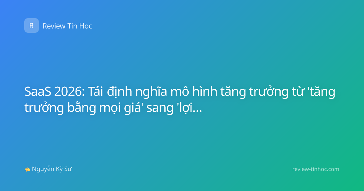 SaaS 2026: Tái định nghĩa mô hình tăng trưởng từ 'tăng trưởng bằng mọi giá' sang 'lợi nhuận bền vững'