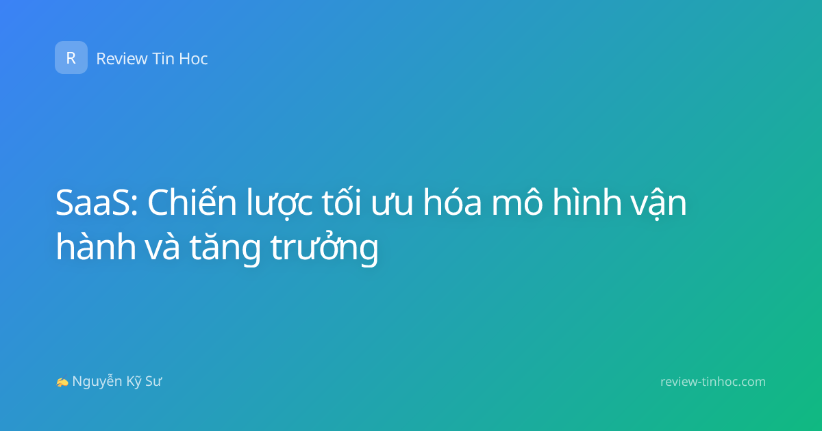 SaaS: Chiến lược tối ưu hóa mô hình vận hành và tăng trưởng