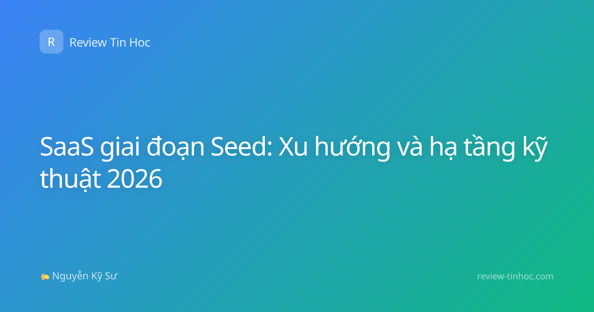 SaaS giai đoạn Seed: Xu hướng và hạ tầng kỹ thuật 2026