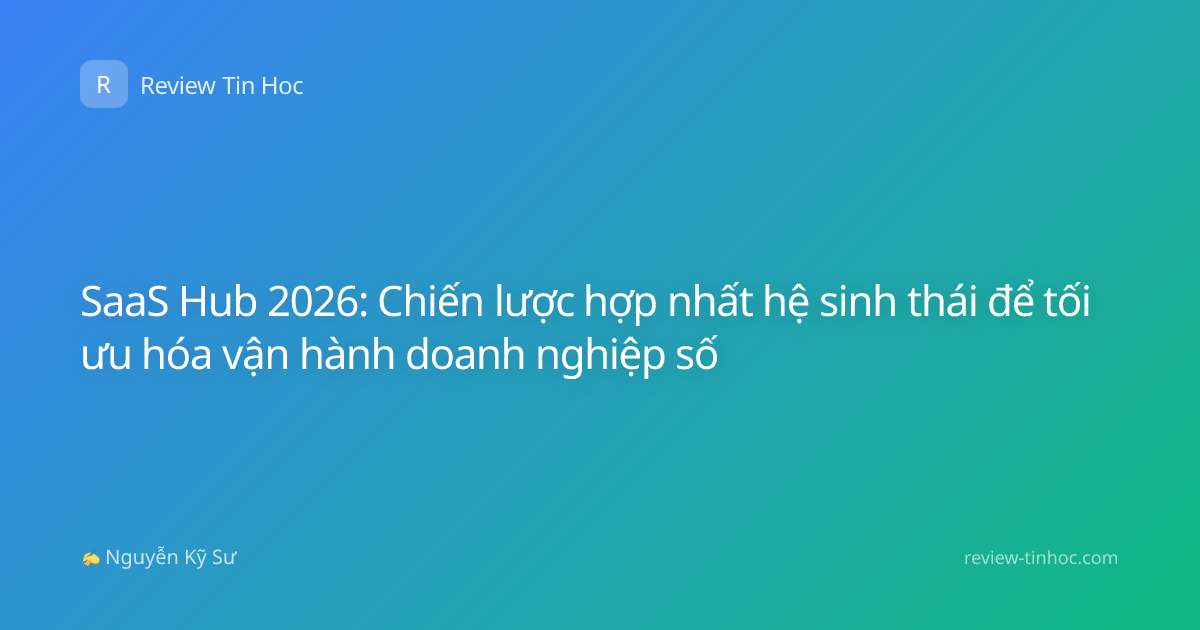 SaaS Hub 2026: Chiến lược hợp nhất hệ sinh thái để tối ưu hóa vận hành doanh nghiệp số