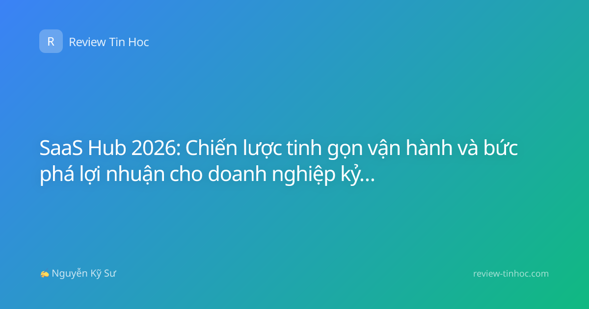 SaaS Hub 2026: Chiến lược tinh gọn vận hành và bức phá lợi nhuận cho doanh nghiệp kỷ nguyên số