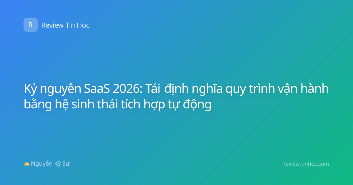 Kỷ nguyên SaaS 2026: Tái định nghĩa quy trình vận hành bằng hệ sinh thái tích hợp tự động