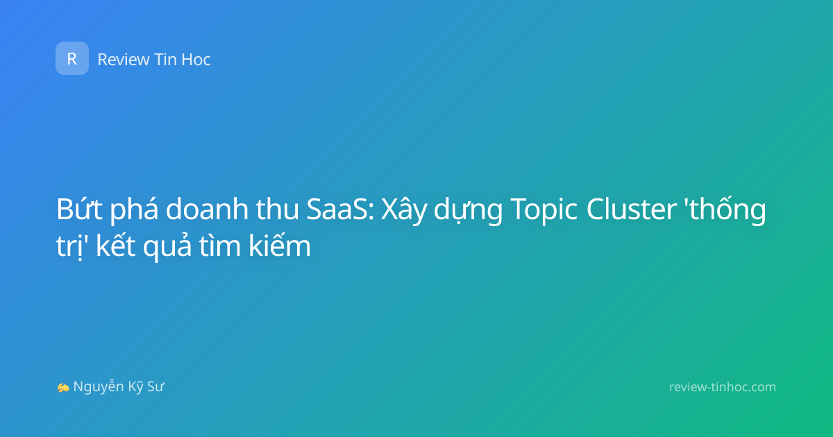 Bứt phá doanh thu SaaS: Xây dựng Topic Cluster 'thống trị' kết quả tìm kiếm