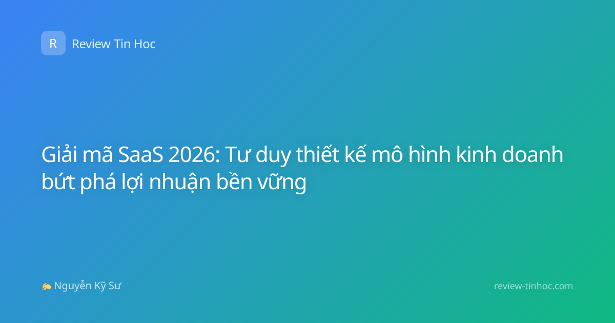 Giải mã SaaS 2026: Tư duy thiết kế mô hình kinh doanh bứt phá lợi nhuận bền vững