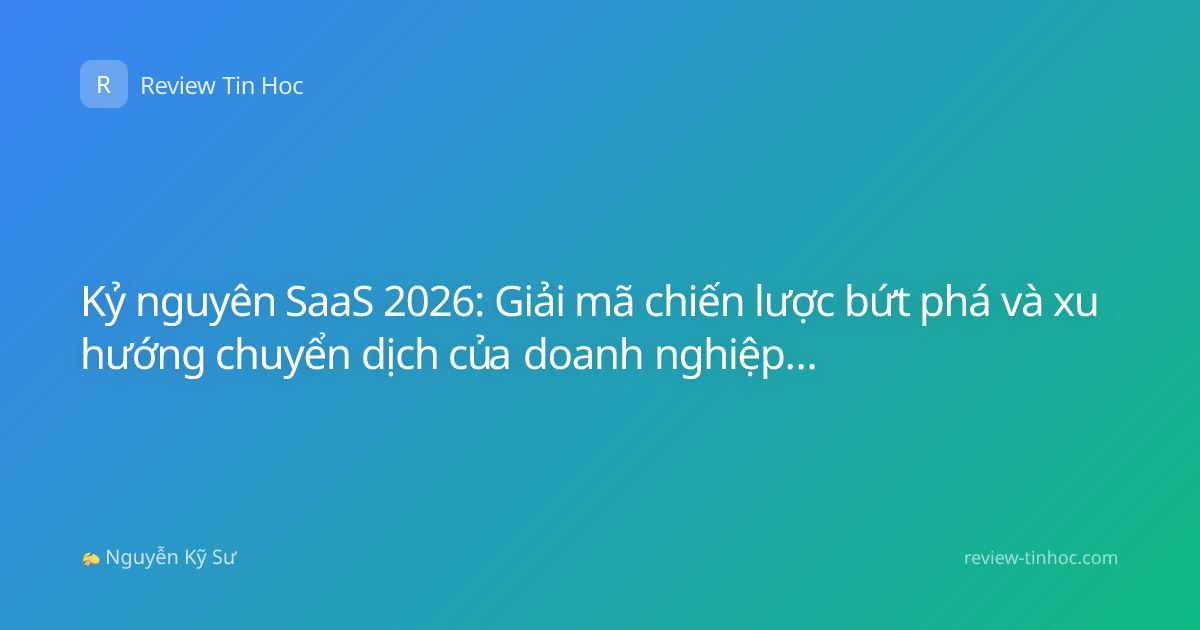 Kỷ nguyên SaaS 2026: Giải mã chiến lược bứt phá và xu hướng chuyển dịch của doanh nghiệp số