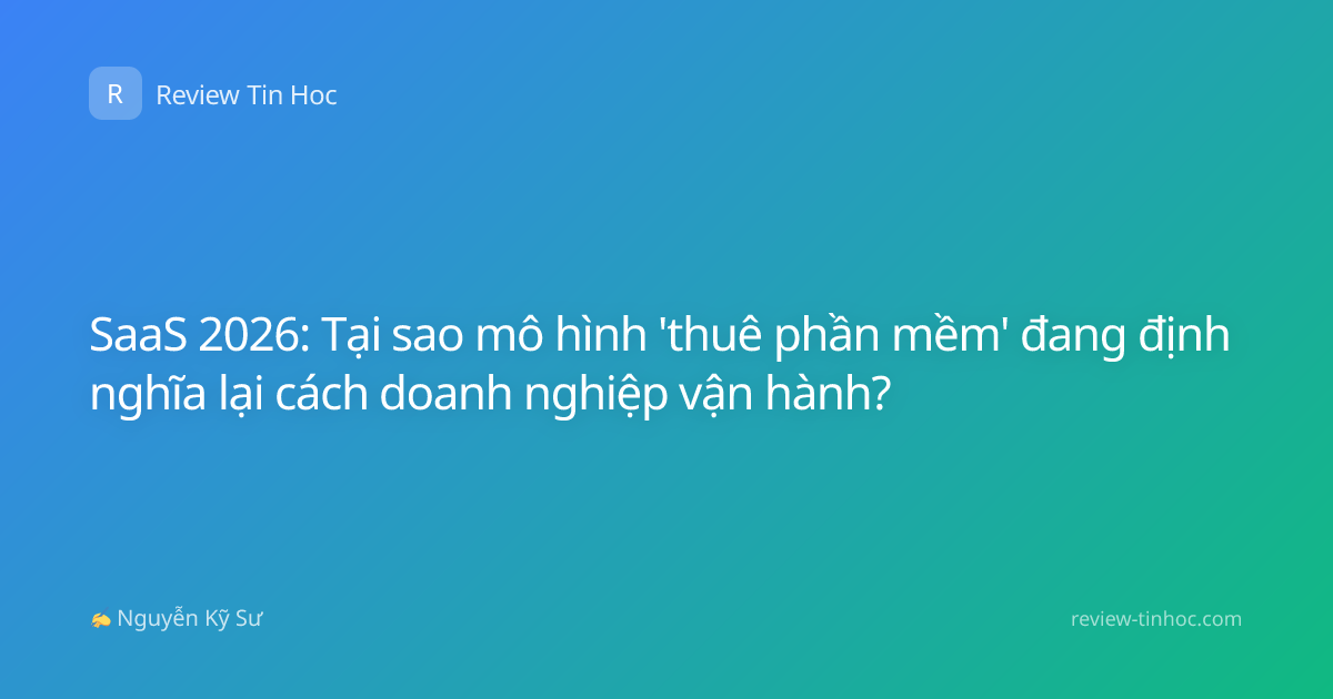 SaaS 2026: Tại sao mô hình 'thuê phần mềm' đang định nghĩa lại cách doanh nghiệp vận hành?