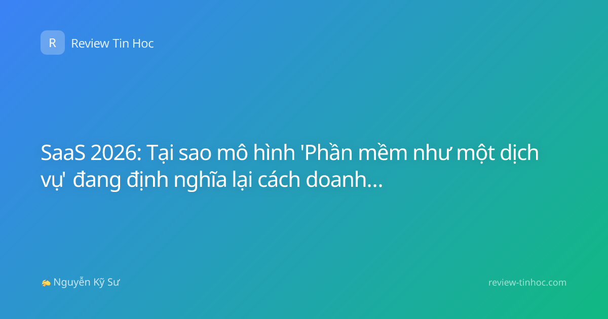 SaaS 2026: Tại sao mô hình 'Phần mềm như một dịch vụ' đang định nghĩa lại cách doanh nghiệp vận hành?