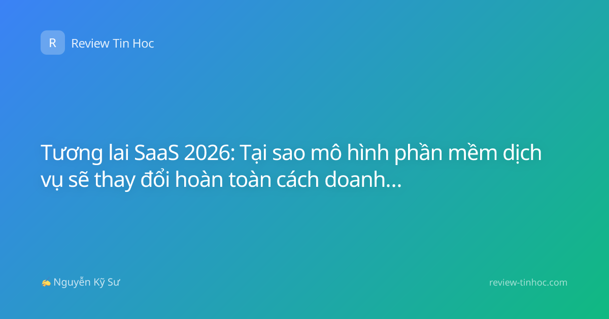 Tương lai SaaS 2026: Tại sao mô hình phần mềm dịch vụ sẽ thay đổi hoàn toàn cách doanh nghiệp vận hành?