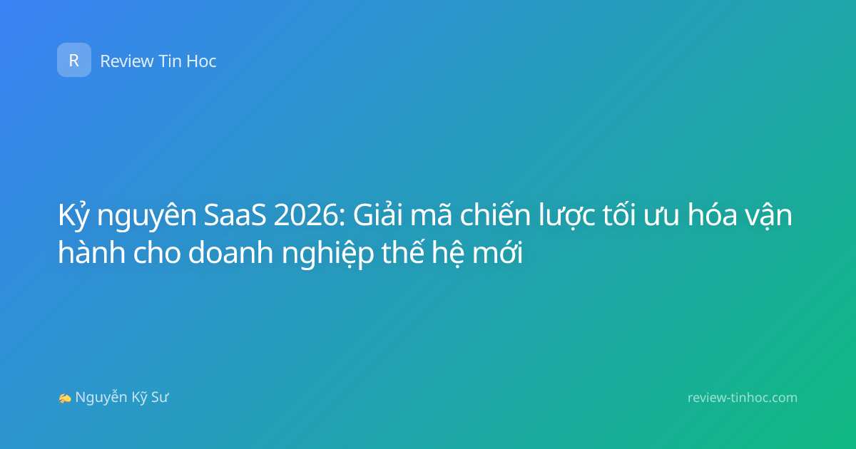 Kỷ nguyên SaaS 2026: Giải mã chiến lược tối ưu hóa vận hành cho doanh nghiệp thế hệ mới