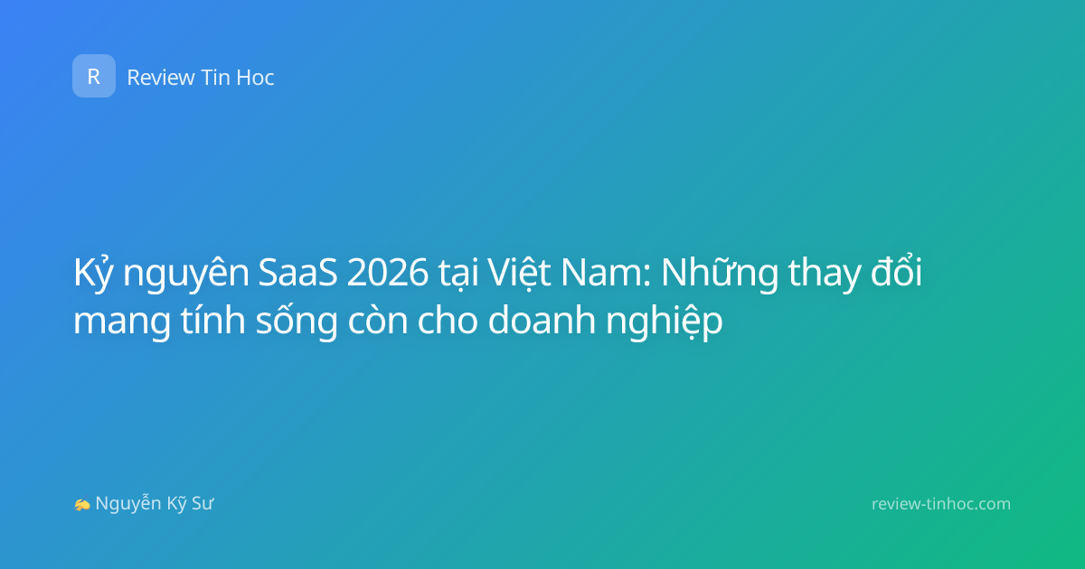 Kỷ nguyên SaaS 2026 tại Việt Nam: Những thay đổi mang tính sống còn cho doanh nghiệp