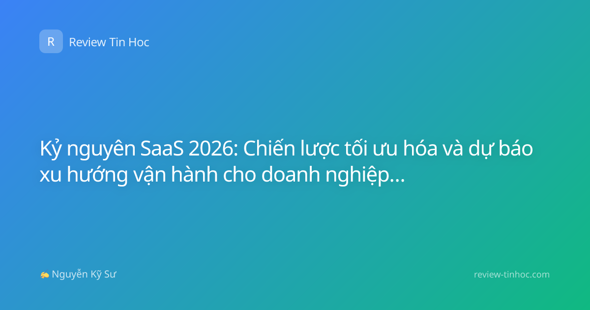 Kỷ nguyên SaaS 2026: Chiến lược tối ưu hóa và dự báo xu hướng vận hành cho doanh nghiệp hiện đại