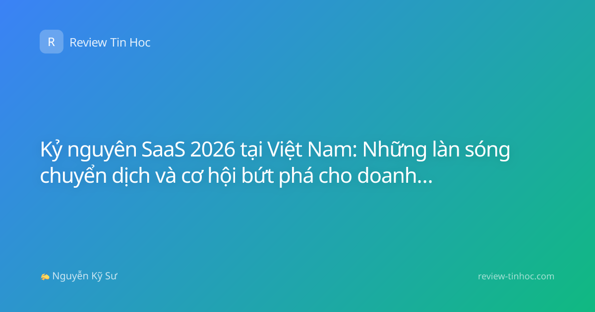 Kỷ nguyên SaaS 2026 tại Việt Nam: Những làn sóng chuyển dịch và cơ hội bứt phá cho doanh nghiệp