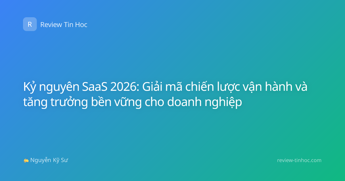 Kỷ nguyên SaaS 2026: Giải mã chiến lược vận hành và tăng trưởng bền vững cho doanh nghiệp