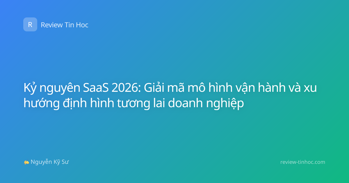 Kỷ nguyên SaaS 2026: Giải mã mô hình vận hành và xu hướng định hình tương lai doanh nghiệp