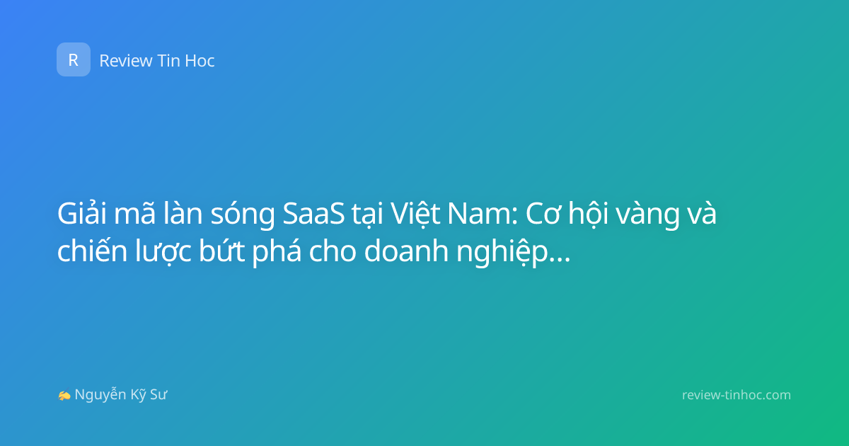 Giải mã làn sóng SaaS tại Việt Nam: Cơ hội vàng và chiến lược bứt phá cho doanh nghiệp nội địa