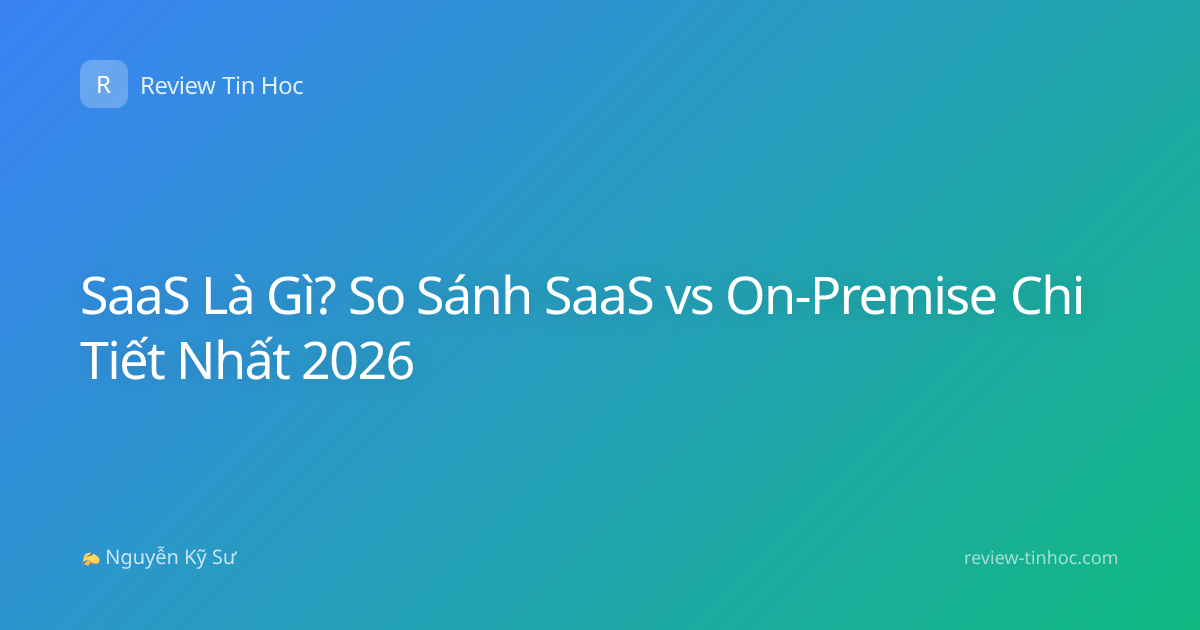 SaaS Là Gì? So Sánh SaaS vs On-Premise Chi Tiết Nhất 2026