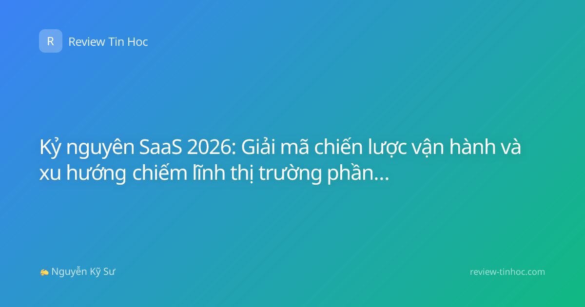 Kỷ nguyên SaaS 2026: Giải mã chiến lược vận hành và xu hướng chiếm lĩnh thị trường phần mềm