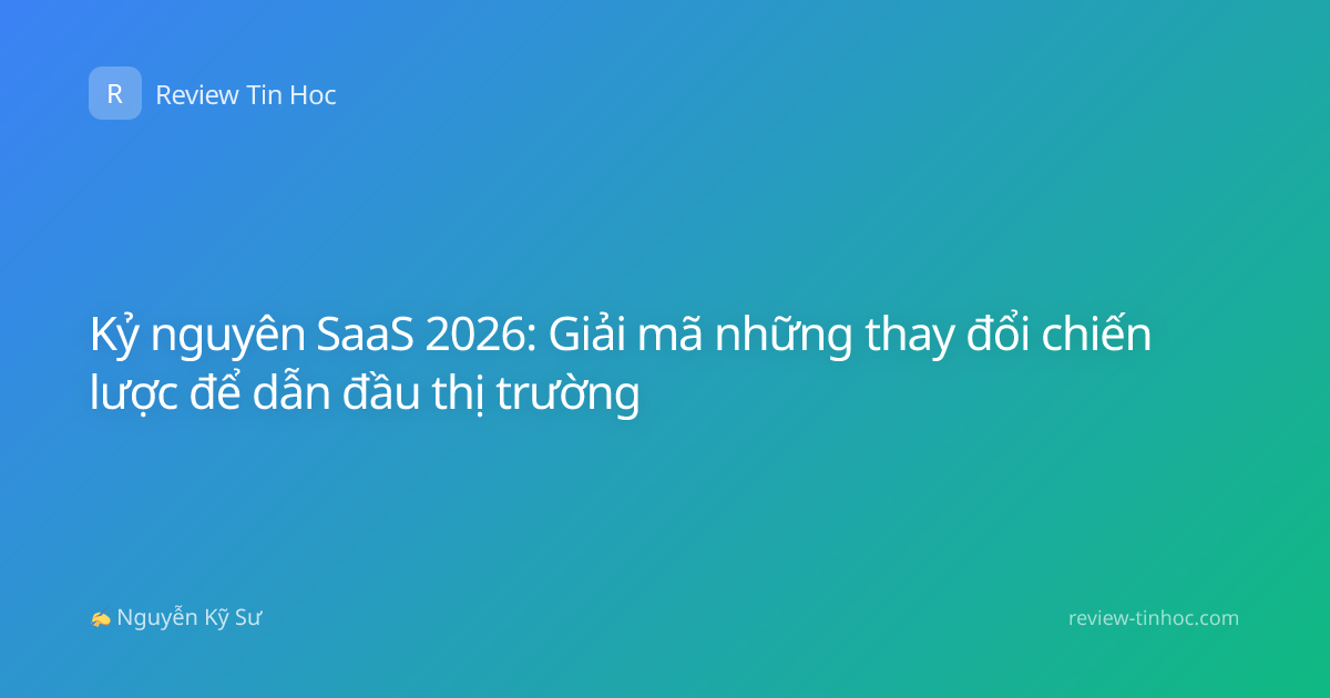 Kỷ nguyên SaaS 2026: Giải mã những thay đổi chiến lược để dẫn đầu thị trường
