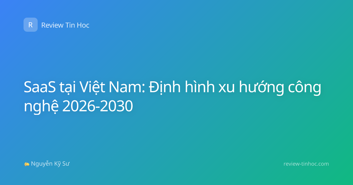 SaaS tại Việt Nam: Định hình xu hướng công nghệ 2026-2030