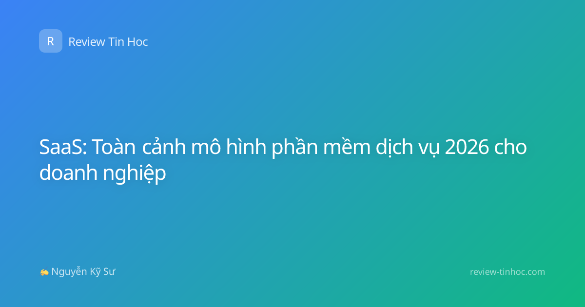 SaaS: Toàn cảnh mô hình phần mềm dịch vụ 2026 cho doanh nghiệp