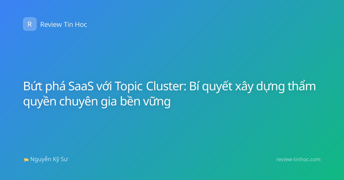 Bứt phá SaaS với Topic Cluster: Bí quyết xây dựng thẩm quyền chuyên gia bền vững