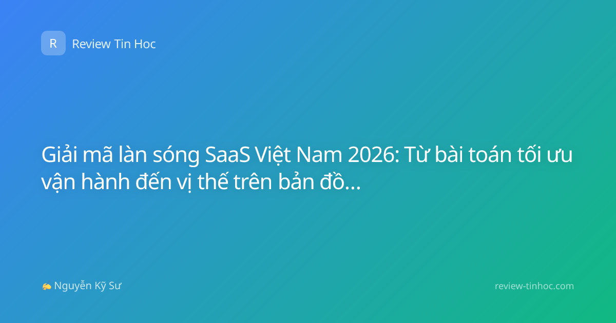 Giải mã làn sóng SaaS Việt Nam 2026: Từ bài toán tối ưu vận hành đến vị thế trên bản đồ công nghệ khu vực