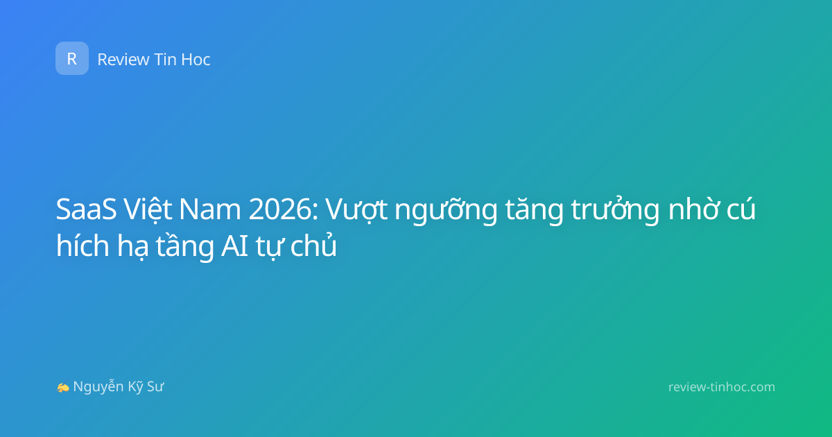 SaaS Việt Nam 2026: Vượt ngưỡng tăng trưởng nhờ cú hích hạ tầng AI tự chủ