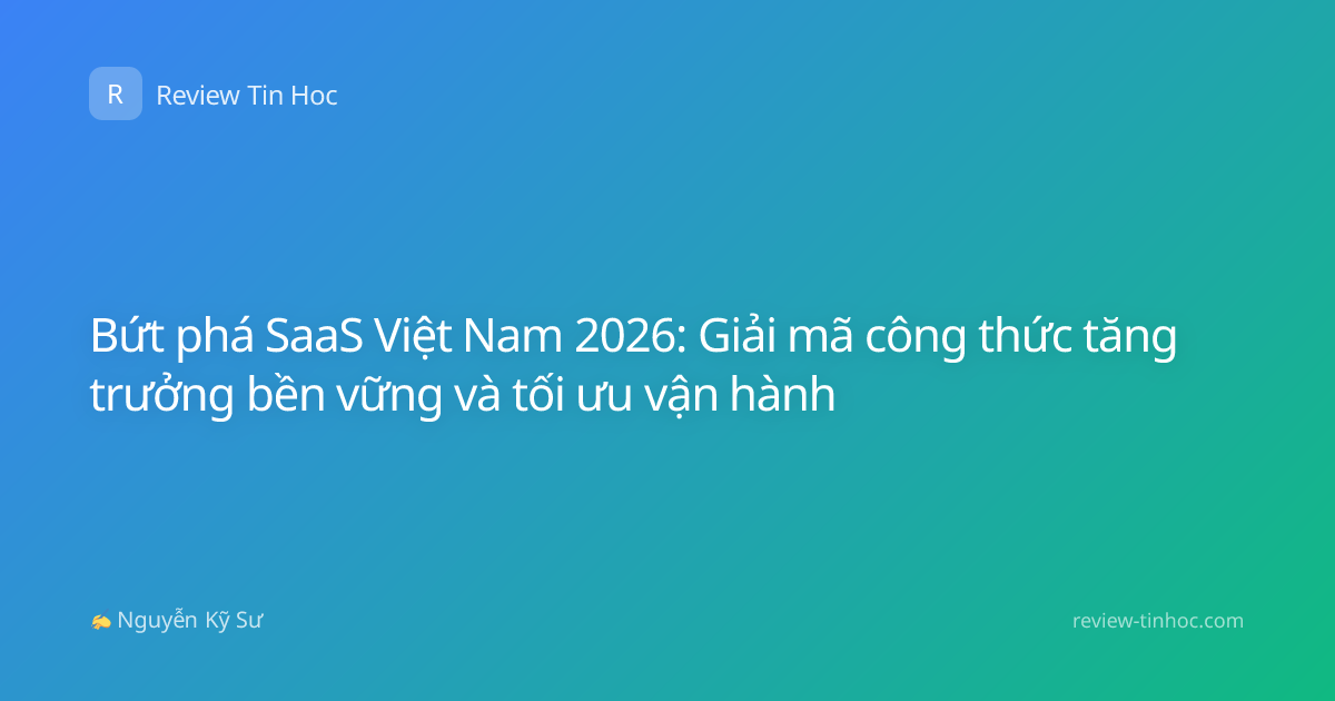 Bứt phá SaaS Việt Nam 2026: Giải mã công thức tăng trưởng bền vững và tối ưu vận hành