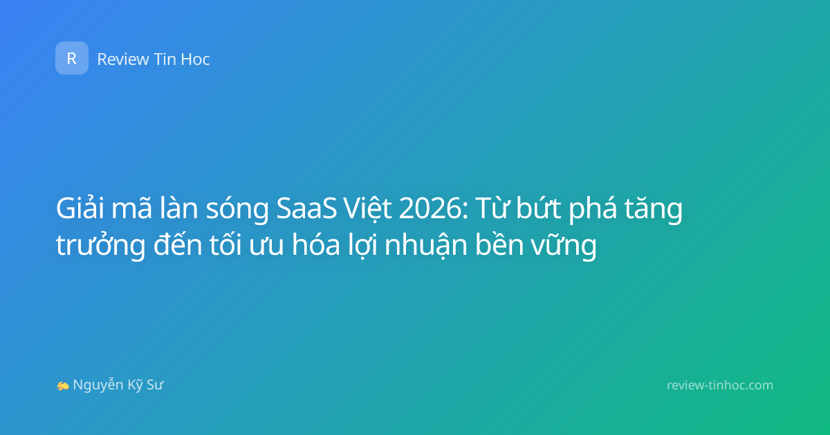 Giải mã làn sóng SaaS Việt 2026: Từ bứt phá tăng trưởng đến tối ưu hóa lợi nhuận bền vững