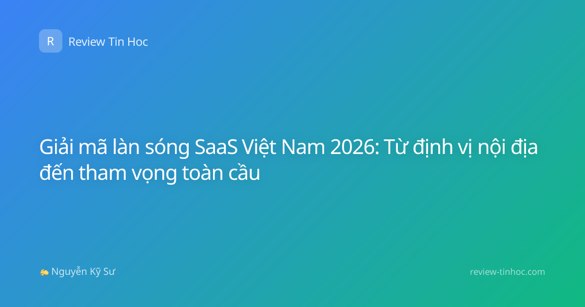 Giải mã làn sóng SaaS Việt Nam 2026: Từ định vị nội địa đến tham vọng toàn cầu