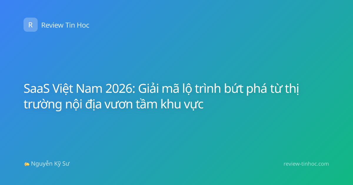 SaaS Việt Nam 2026: Giải mã lộ trình bứt phá từ thị trường nội địa vươn tầm khu vực