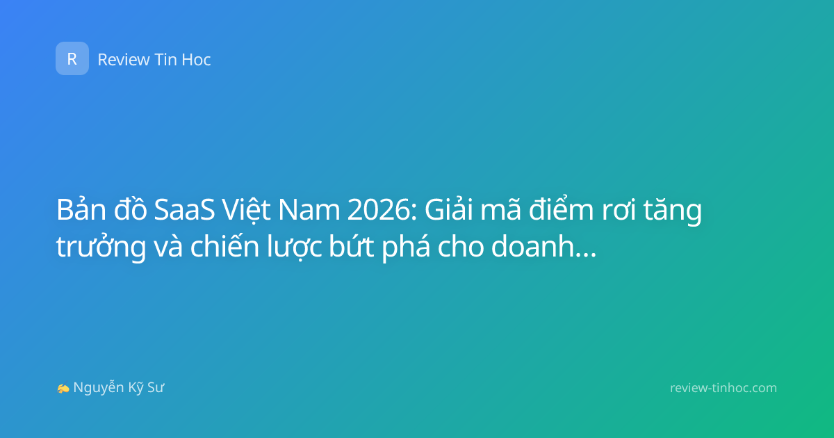 Bản đồ SaaS Việt Nam 2026: Giải mã điểm rơi tăng trưởng và chiến lược bứt phá cho doanh nghiệp nội địa