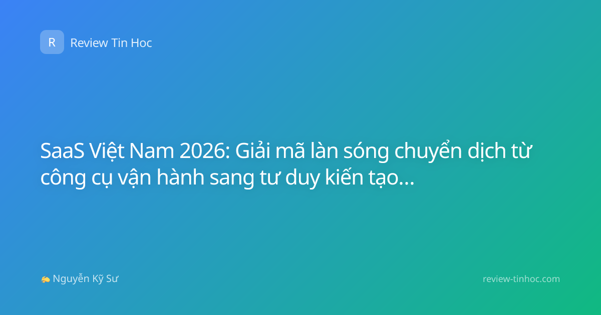 SaaS Việt Nam 2026: Giải mã làn sóng chuyển dịch từ công cụ vận hành sang tư duy kiến tạo giá trị đột phá