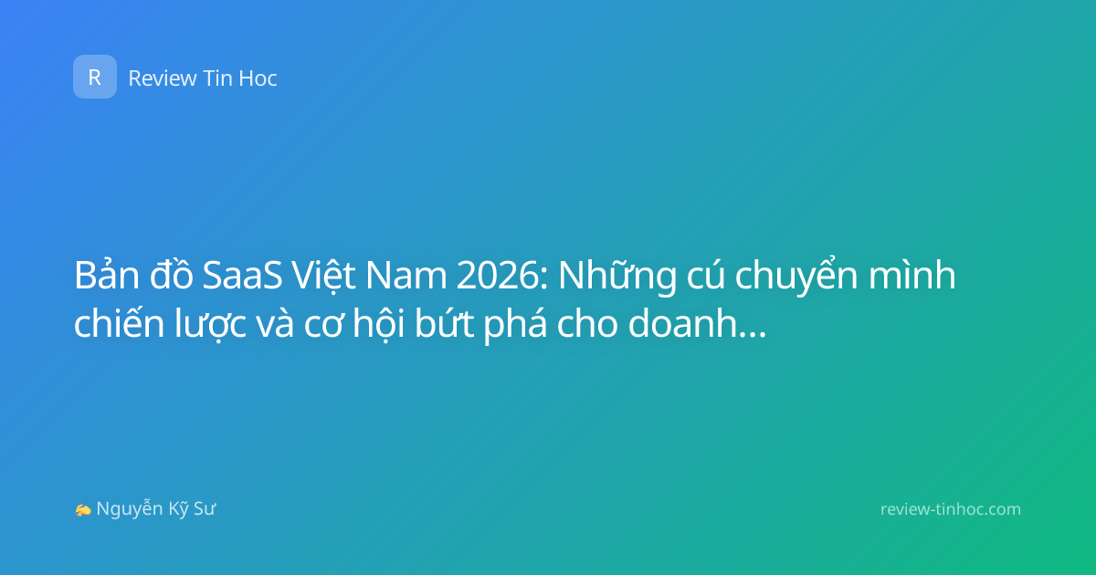 Bản đồ SaaS Việt Nam 2026: Những cú chuyển mình chiến lược và cơ hội bứt phá cho doanh nghiệp nội địa