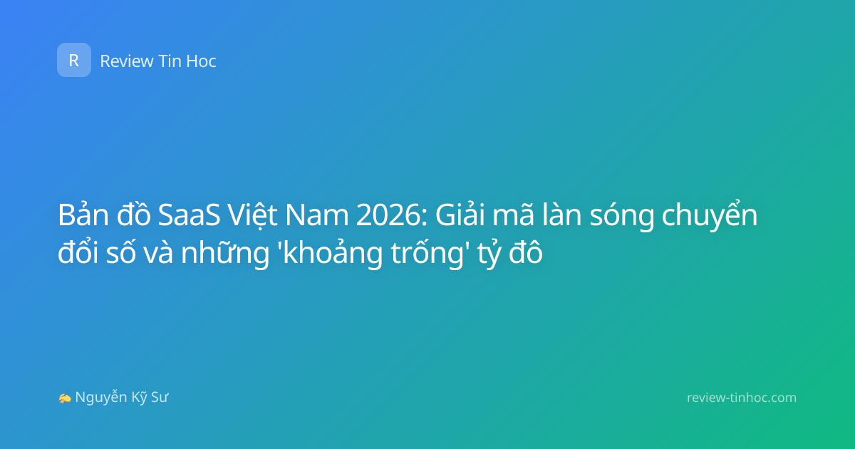 Bản đồ SaaS Việt Nam 2026: Giải mã làn sóng chuyển đổi số và những 'khoảng trống' tỷ đô