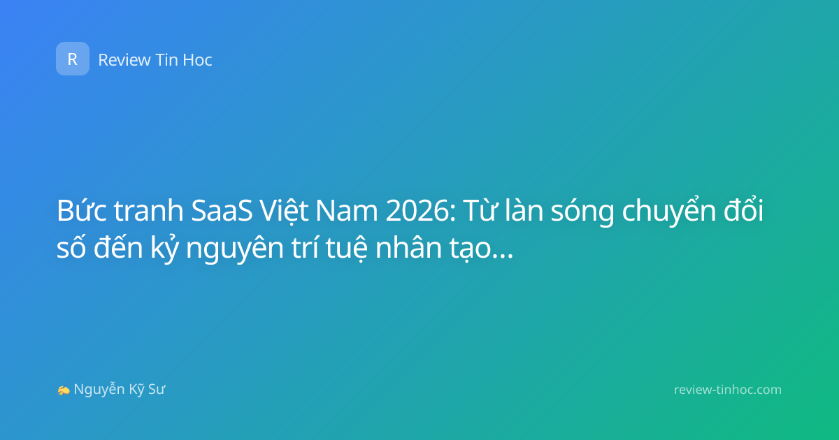 Bức tranh SaaS Việt Nam 2026: Từ làn sóng chuyển đổi số đến kỷ nguyên trí tuệ nhân tạo thực chiến